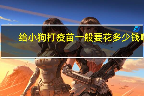 给小狗打疫苗一般要花多少钱啊