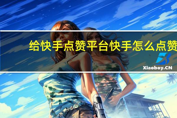 给快手点赞平台 快手怎么点赞(快手点赞怎么点呀)