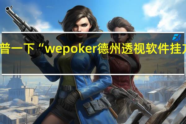 给您科普一下“wepoker德州透视软件挂方法使用教程(详细开挂教程)