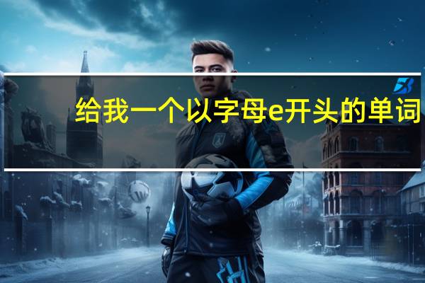 给我一个以字母e开头的单词