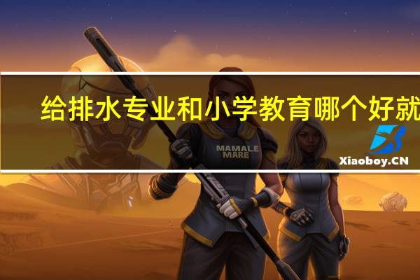 给排水专业和小学教育哪个好就业