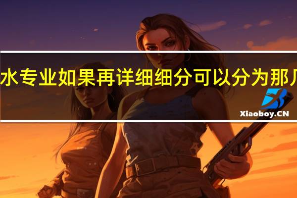 给排水专业如果再详细细分可以分为那几个专业啊