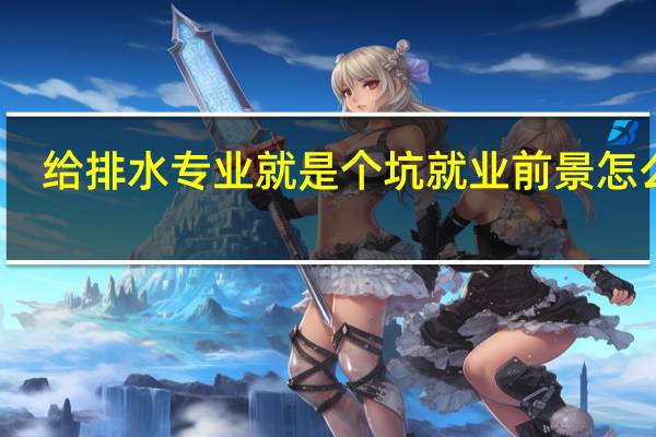给排水专业就是个坑 就业前景怎么样
