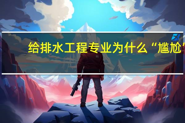 给排水工程专业为什么“尴尬”