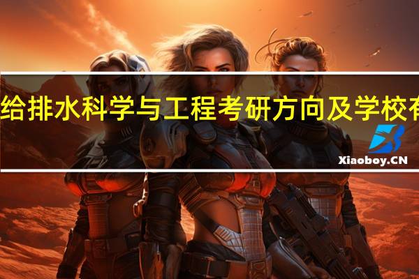 给排水科学与工程考研方向及学校有哪些
