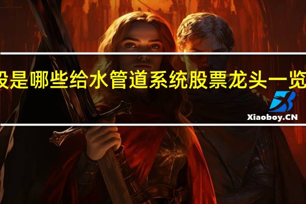 给水管道系统概念股是哪些 给水管道系统股票龙头一览 哪些股票最有可能会大涨