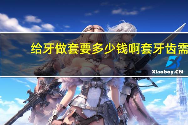 给牙做套要多少钱啊 套牙齿需要多少钱