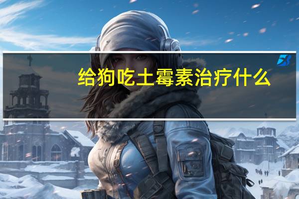 给狗吃土霉素治疗什么(土霉素治疗什么)