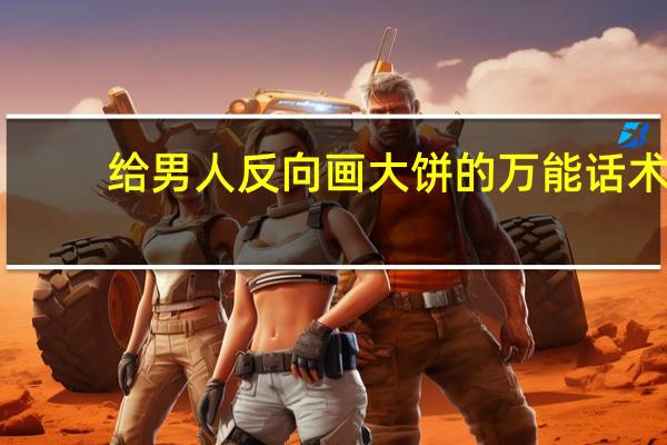 给男人反向画大饼的万能话术