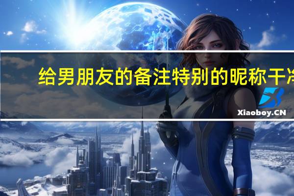 给男朋友的备注特别的昵称干净（给男朋友的备注特别的昵称）