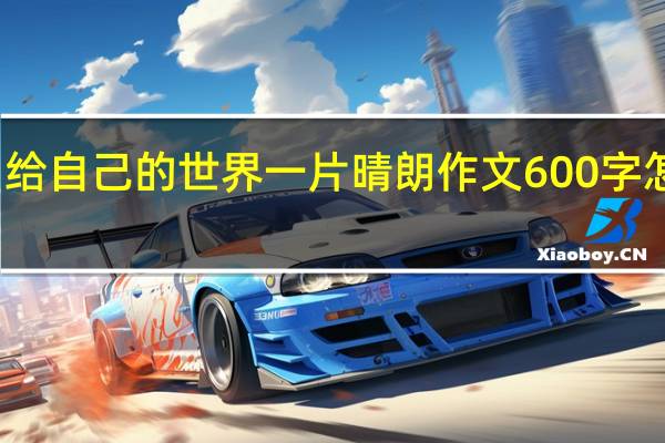 给自己的世界一片晴朗作文600字怎么写（给自己的世界一片晴朗作文600字）
