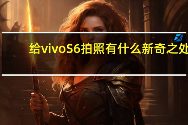 给vivo S6拍照有什么新奇之处？