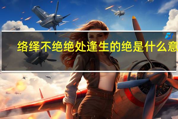 络绎不绝绝处逢生的绝是什么意思（绝处逢生的绝是什么意思）