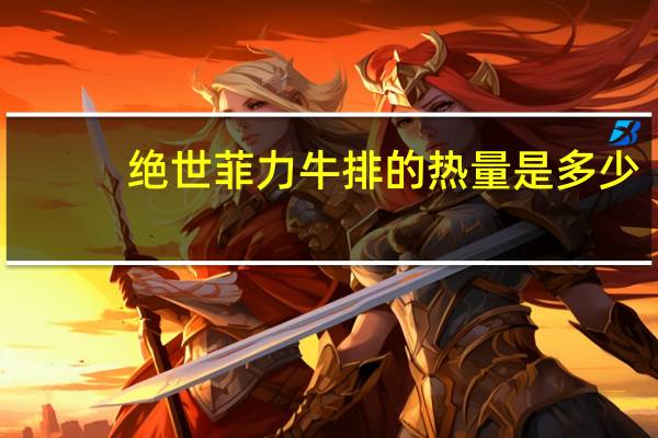 绝世 菲力牛排的热量是多少