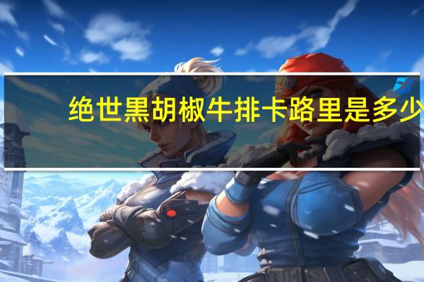 绝世 黒胡椒牛排卡路里是多少