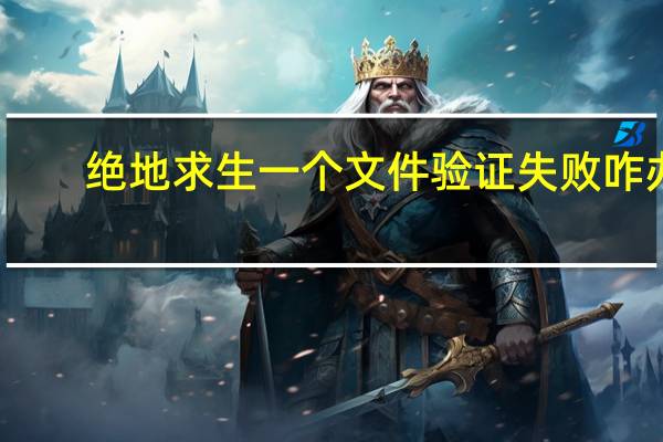 绝地求生一个文件验证失败咋办（绝地求生一个文件验证失败）