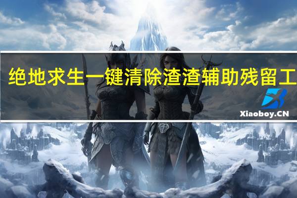 绝地求生一键清除渣渣辅助残留工具 V1.0 绿色版（绝地求生一键清除渣渣辅助残留工具 V1.0 绿色版功能简介）