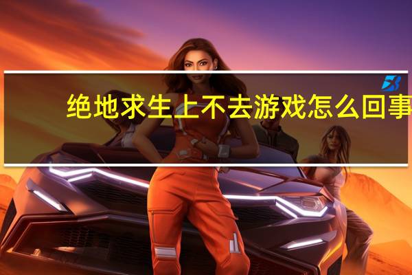 绝地求生上不去游戏怎么回事（绝地求生上不去）