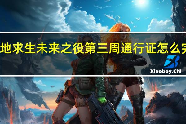 绝地求生未来之役第三周通行证怎么完成任务-第三周通行证任务攻略