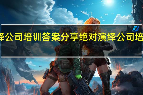 绝对演绎公司培训答案分享 绝对演绎公司培训答案是什么