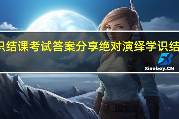 绝对演绎学识结课考试答案分享 绝对演绎学识结课考试答案是什么