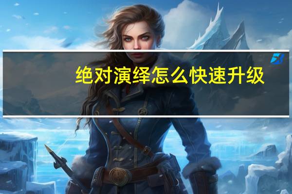 绝对演绎怎么快速升级-绝对演绎快速升级方法