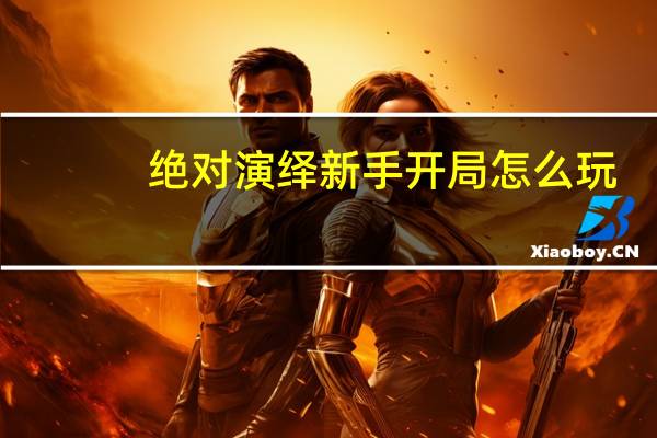 绝对演绎新手开局怎么玩-绝对演绎新手开局要注意什么