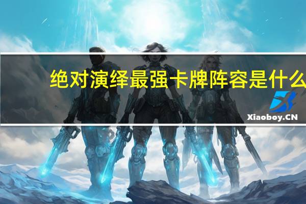 绝对演绎最强卡牌阵容是什么-绝对演绎最强卡牌阵容分享