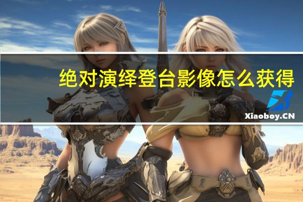 绝对演绎登台影像怎么获得-登台影像获得方法
