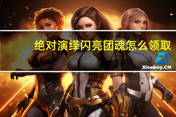 绝对演绎闪亮团魂怎么领取-闪亮团魂领取方法