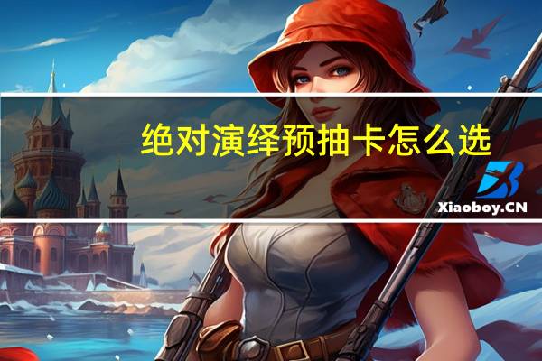 绝对演绎预抽卡怎么选-绝对演绎预抽卡选择建议