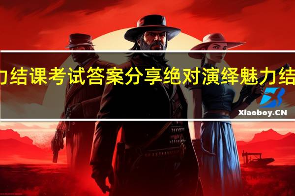 绝对演绎魅力结课考试答案分享 绝对演绎魅力结课考试答案是什么