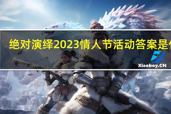 绝对演绎2023情人节活动答案是什么-绝对演绎情人节活动答案大全2023