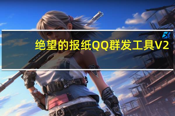绝望的报纸QQ群发工具 V2.0 绿色免费版（绝望的报纸QQ群发工具 V2.0 绿色免费版功能简介）