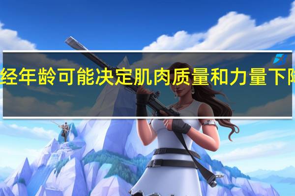 绝经年龄可能决定肌肉质量和力量下降的风险