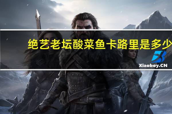 绝艺 老坛酸菜鱼卡路里是多少