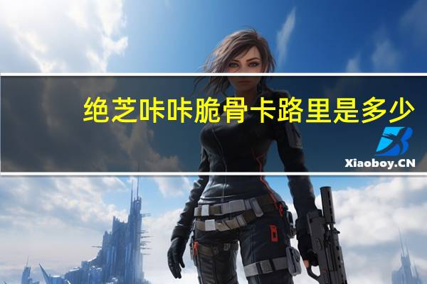 绝芝 咔咔脆骨卡路里是多少