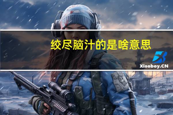 绞尽脑汁的是啥意思（绞尽脑汁是什么意思）