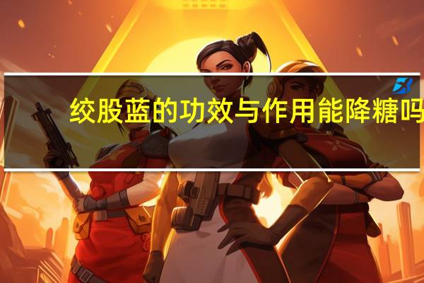 绞股蓝的功效与作用能降糖吗（绞股蓝的功效）