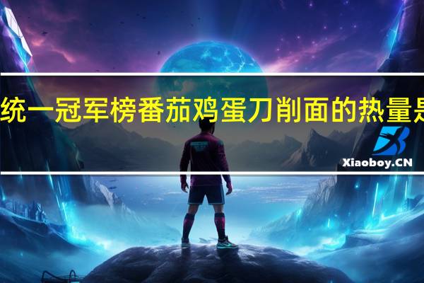 统一 冠军榜 番茄鸡蛋刀削面的热量是多少