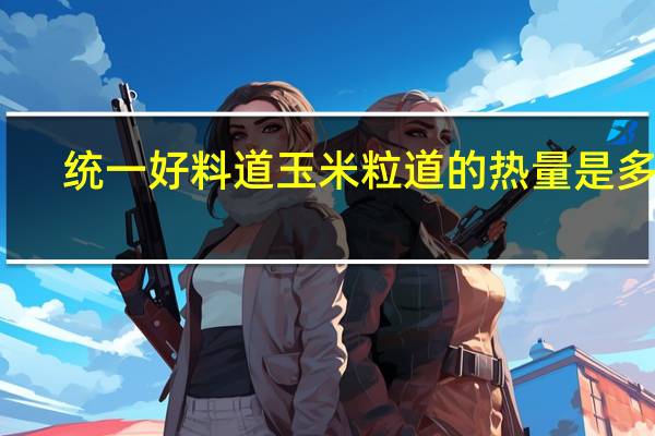 统一 好料道玉米粒道的热量是多少