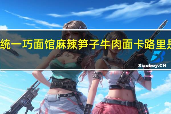 统一 巧面馆 麻辣笋子牛肉面卡路里是多少