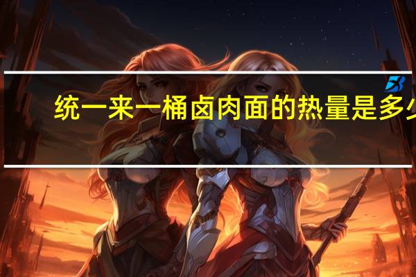 统一 来一桶卤肉面的热量是多少