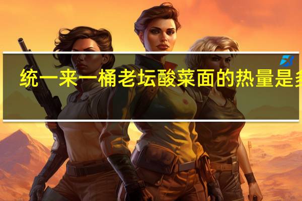 统一 来一桶老坛酸菜面的热量是多少