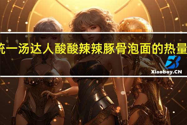 统一 汤达人酸酸辣辣豚骨泡面的热量是多少