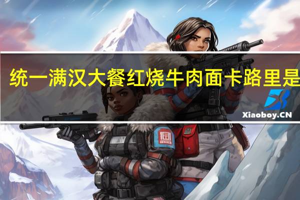 统一 满汉大餐红烧牛肉面卡路里是多少