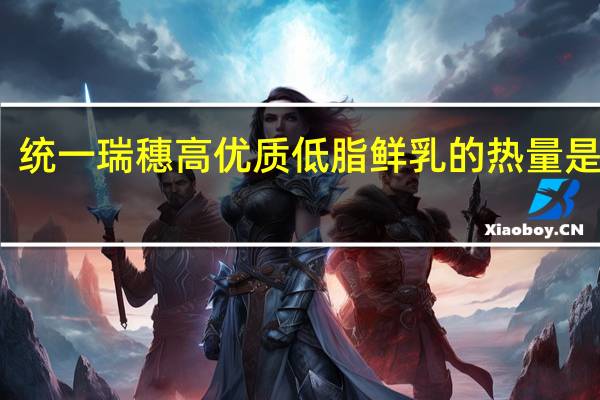 统一 瑞穗高优质低脂鲜乳的热量是多少
