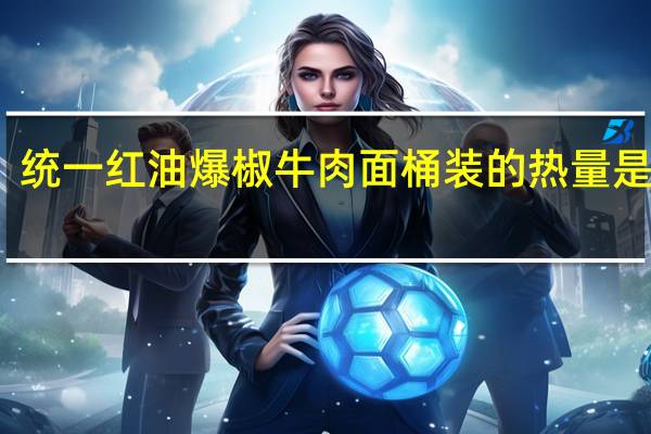 统一 红油爆椒牛肉面 桶装的热量是多少