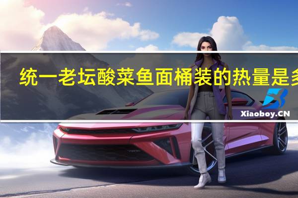 统一 老坛酸菜鱼面 桶装的热量是多少