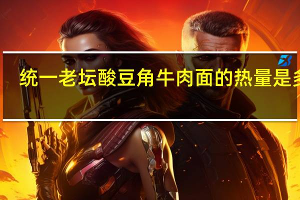 统一 老坛酸豆角牛肉面的热量是多少